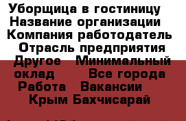 Уборщица в гостиницу › Название организации ­ Компания-работодатель › Отрасль предприятия ­ Другое › Минимальный оклад ­ 1 - Все города Работа » Вакансии   . Крым,Бахчисарай